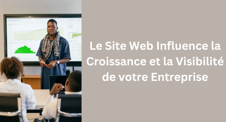 Comment un Site Internet Influence la Croissance et la Visibilité de votre Entreprise